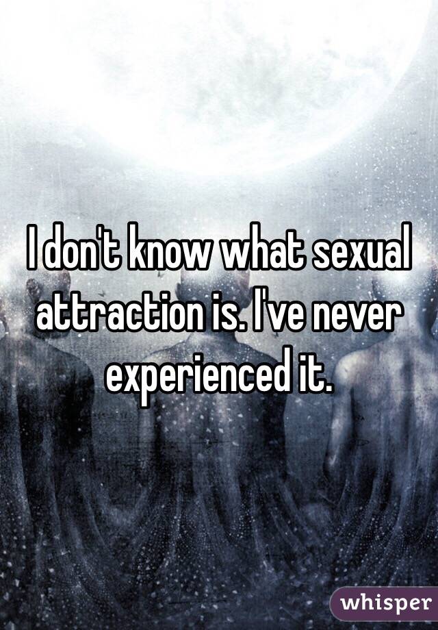 I don't know what sexual attraction is. I've never experienced it. 