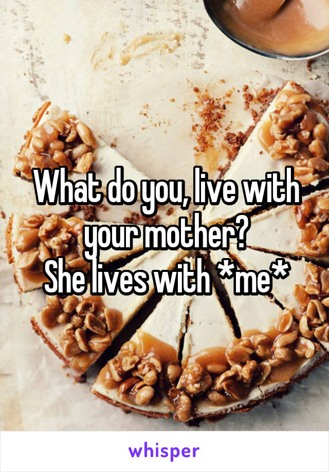 What do you, live with your mother?
She lives with *me*