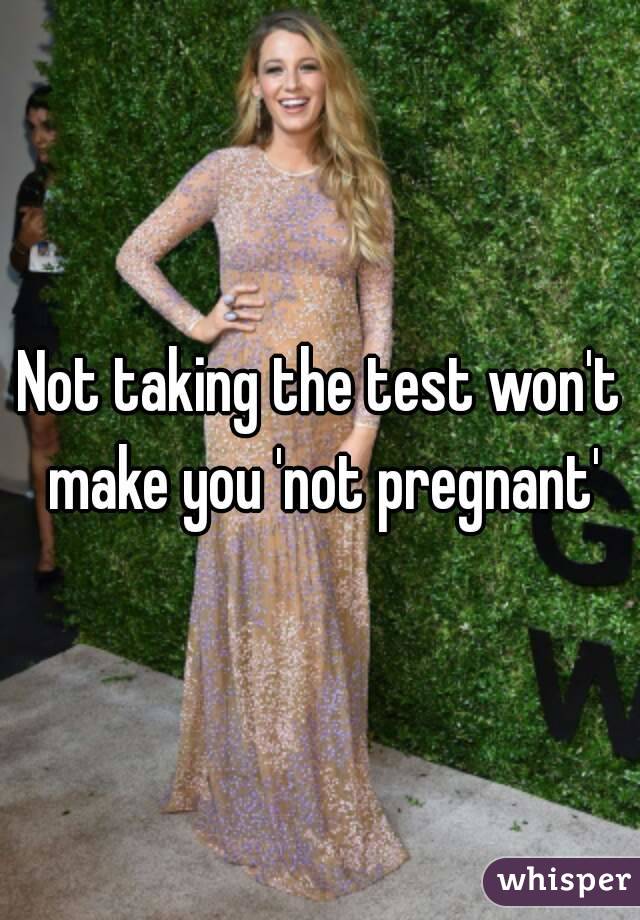 Not taking the test won't make you 'not pregnant'