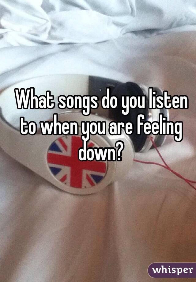 What songs do you listen to when you are feeling down? 