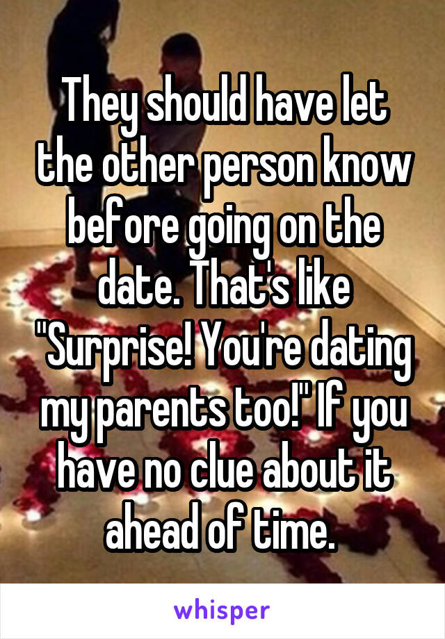 They should have let the other person know before going on the date. That's like "Surprise! You're dating my parents too!" If you have no clue about it ahead of time. 