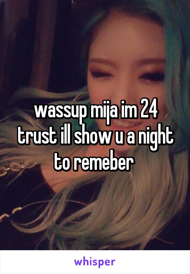 wassup mija im 24 trust ill show u a night to remeber 