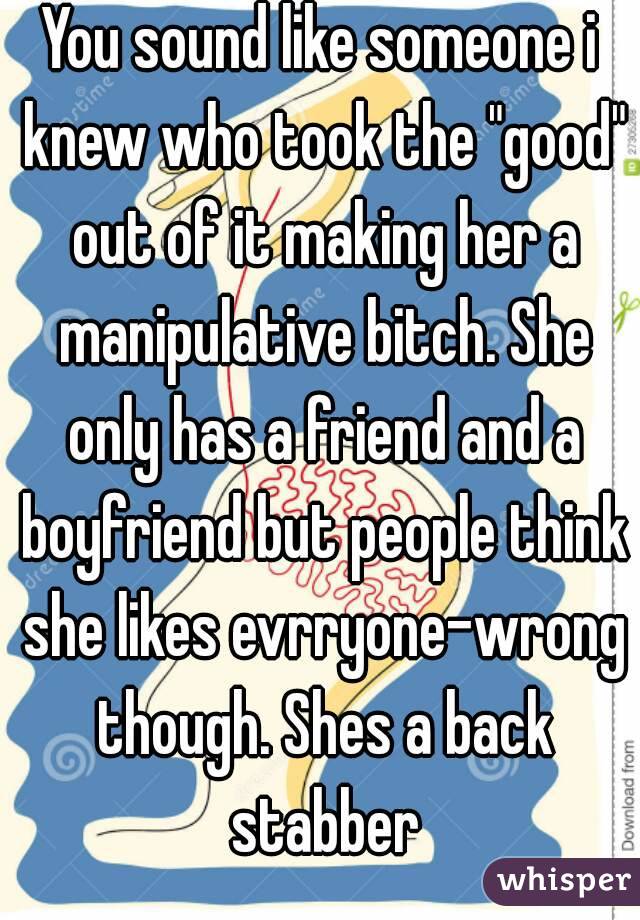 You sound like someone i knew who took the "good" out of it making her a manipulative bitch. She only has a friend and a boyfriend but people think she likes evrryone-wrong though. Shes a back stabber