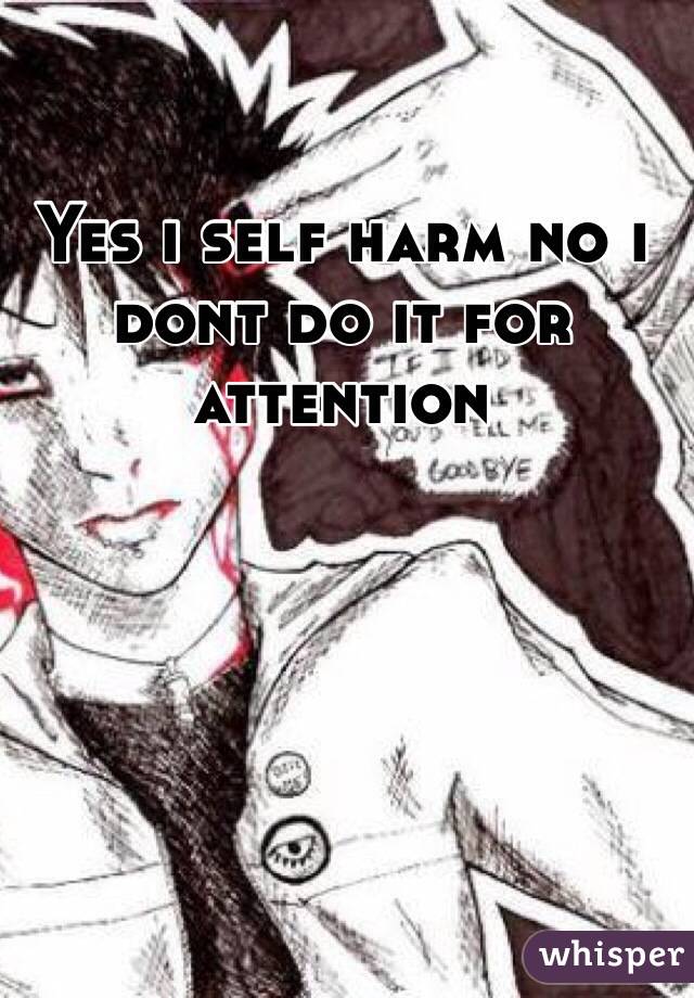 Yes i self harm no i dont do it for attention