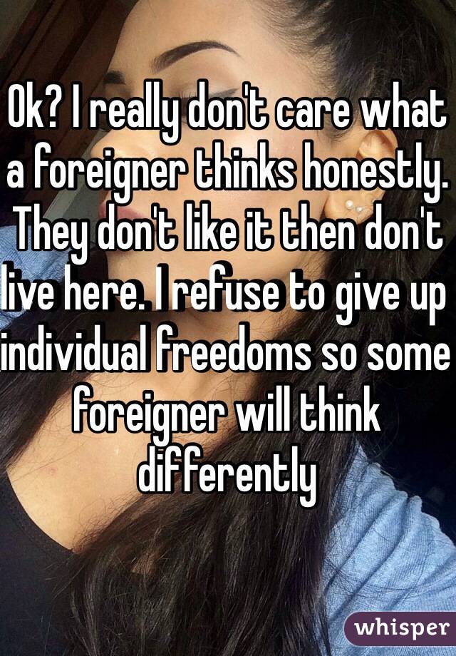 Ok? I really don't care what a foreigner thinks honestly. They don't like it then don't live here. I refuse to give up individual freedoms so some foreigner will think differently 