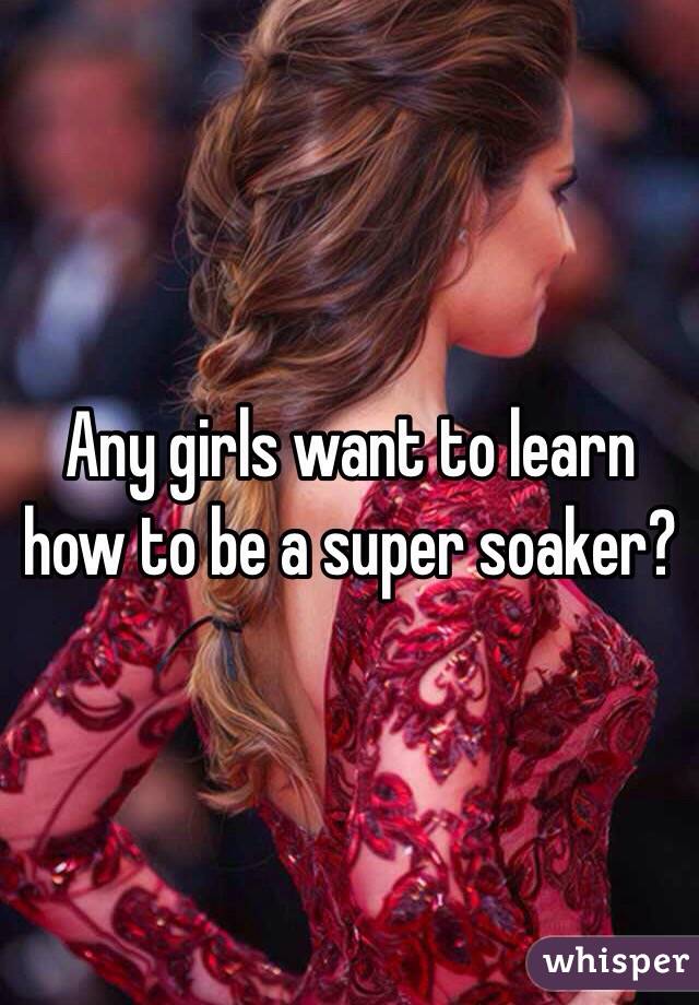 Any girls want to learn how to be a super soaker?