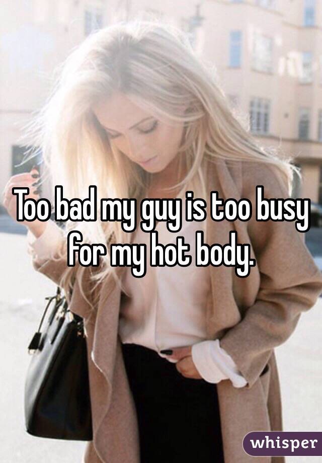 Too bad my guy is too busy for my hot body.