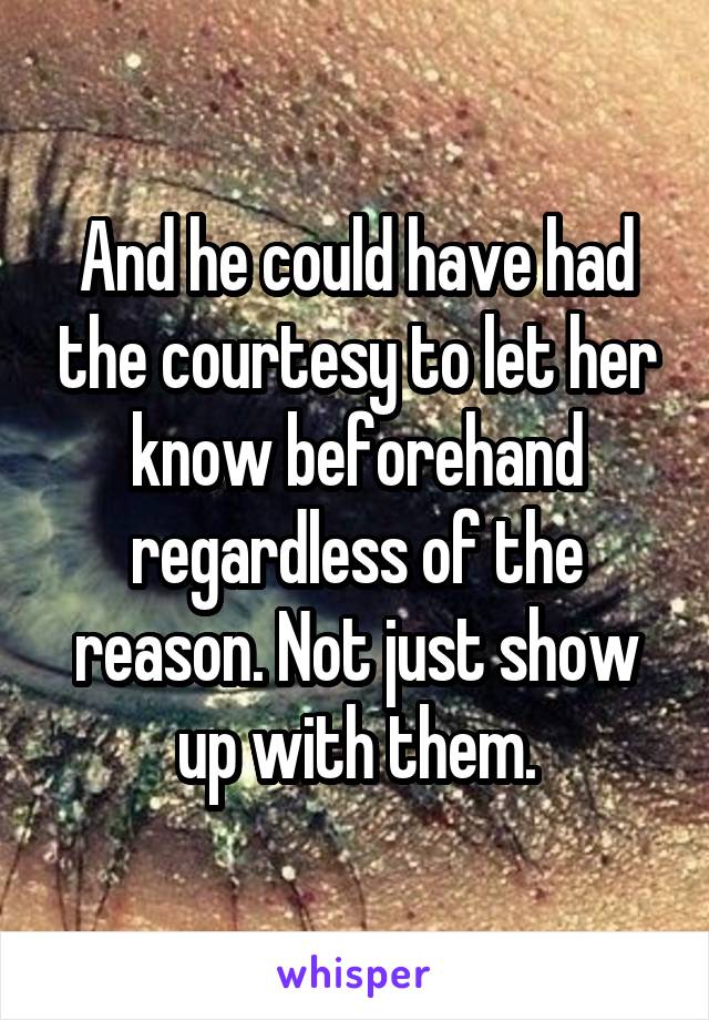 And he could have had the courtesy to let her know beforehand regardless of the reason. Not just show up with them.