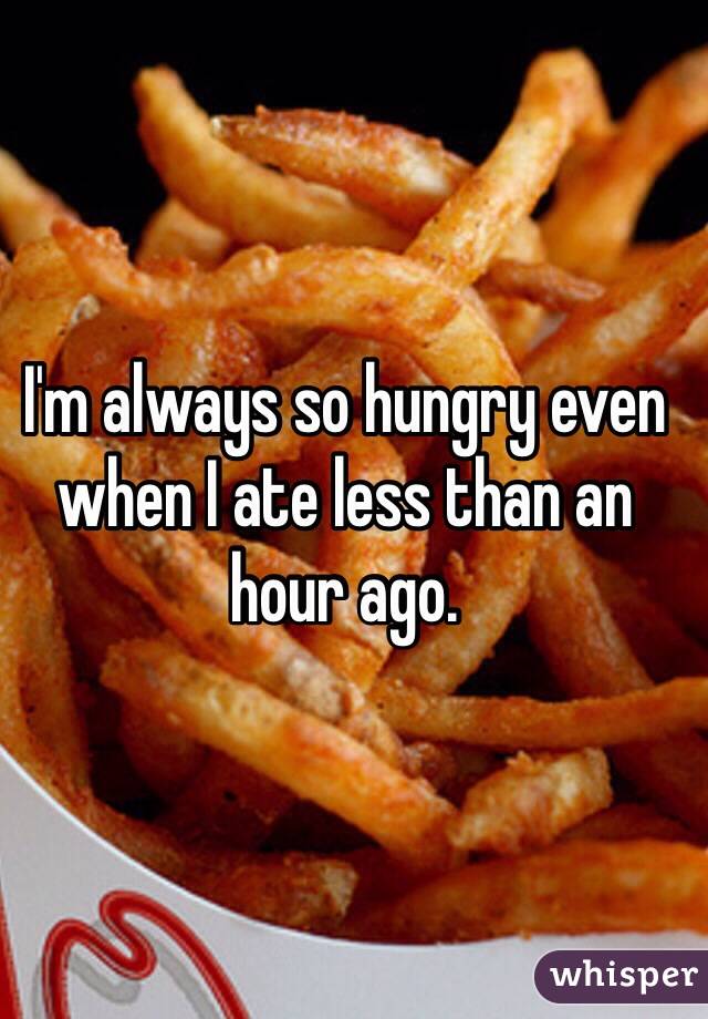 I'm always so hungry even when I ate less than an hour ago.