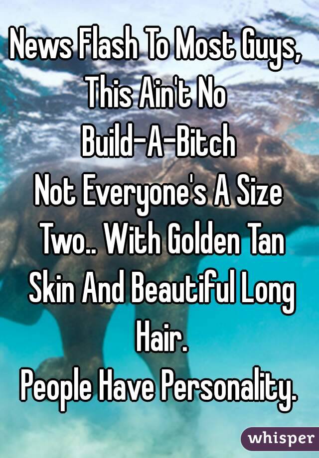 News Flash To Most Guys, 
This Ain't No 
Build-A-Bitch
Not Everyone's A Size Two.. With Golden Tan Skin And Beautiful Long Hair.
People Have Personality.