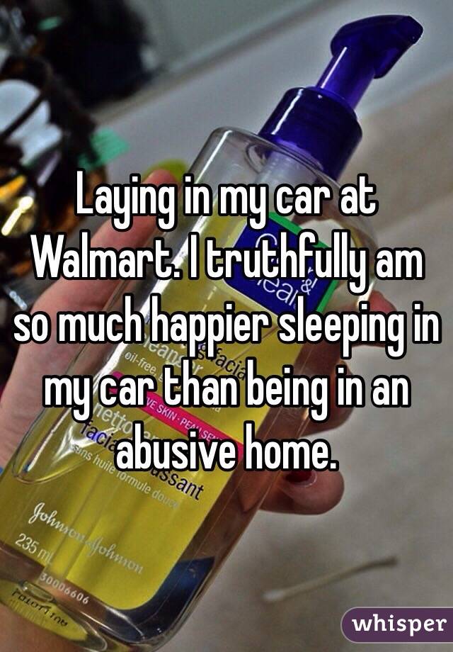 Laying in my car at Walmart. I truthfully am so much happier sleeping in my car than being in an abusive home.