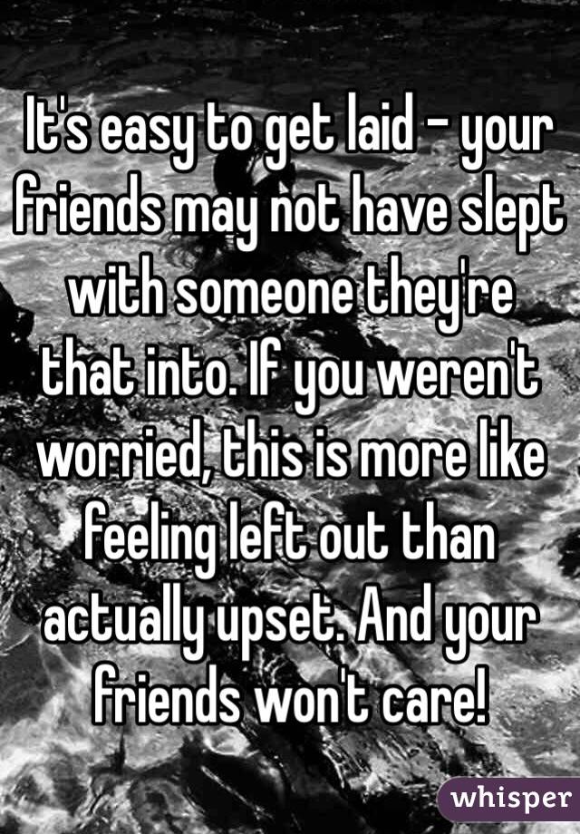 It's easy to get laid - your friends may not have slept with someone they're that into. If you weren't worried, this is more like feeling left out than actually upset. And your friends won't care! 