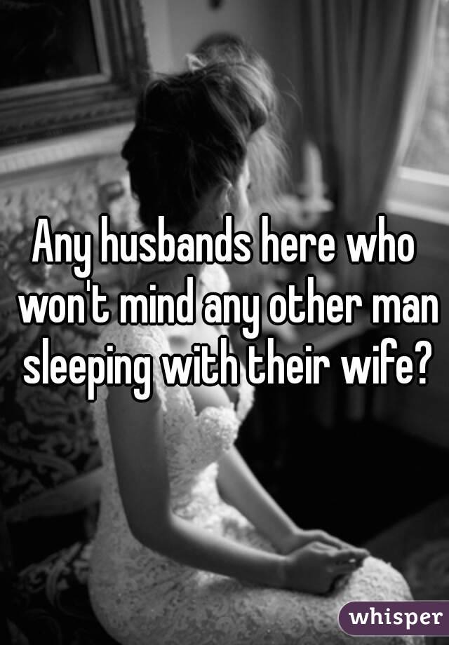 Any husbands here who won't mind any other man sleeping with their wife?