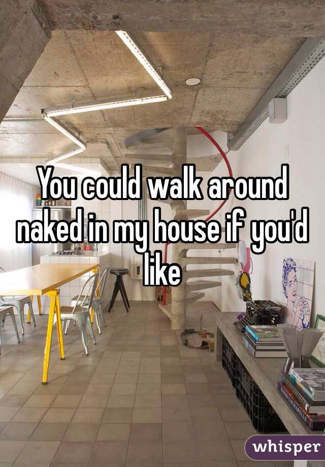 You could walk around naked in my house if you'd like