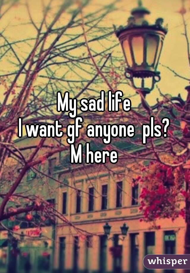 My sad life
I want gf anyone  pls?
M here