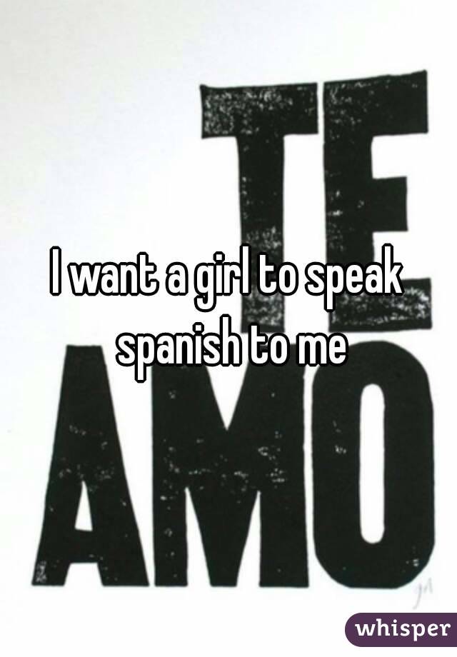 I want a girl to speak spanish to me