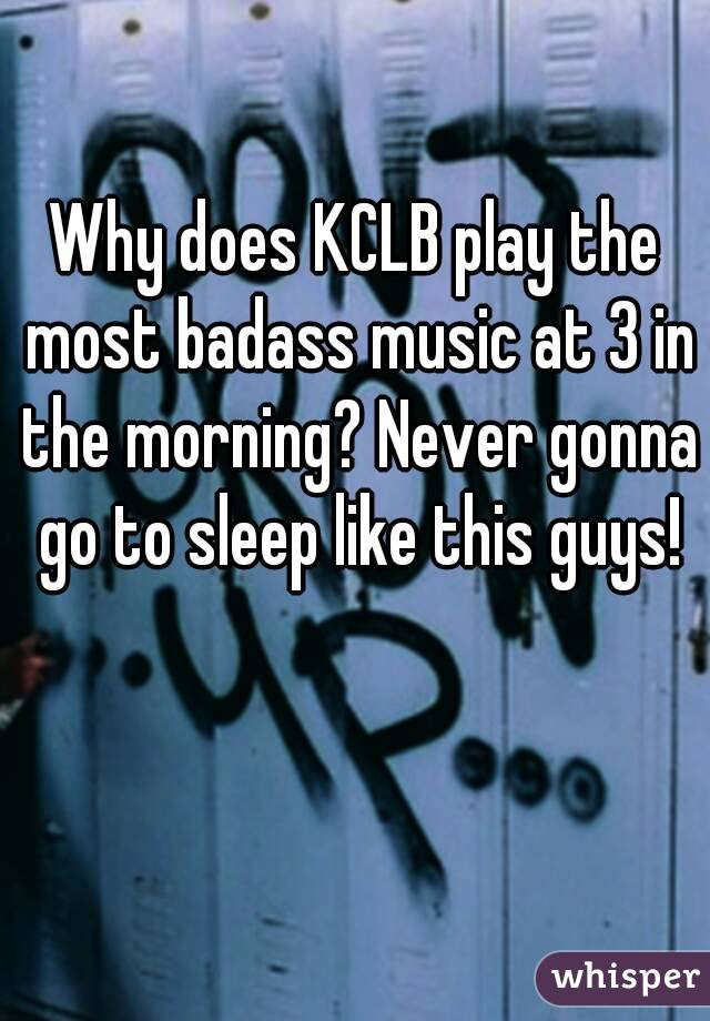 Why does KCLB play the most badass music at 3 in the morning? Never gonna go to sleep like this guys!