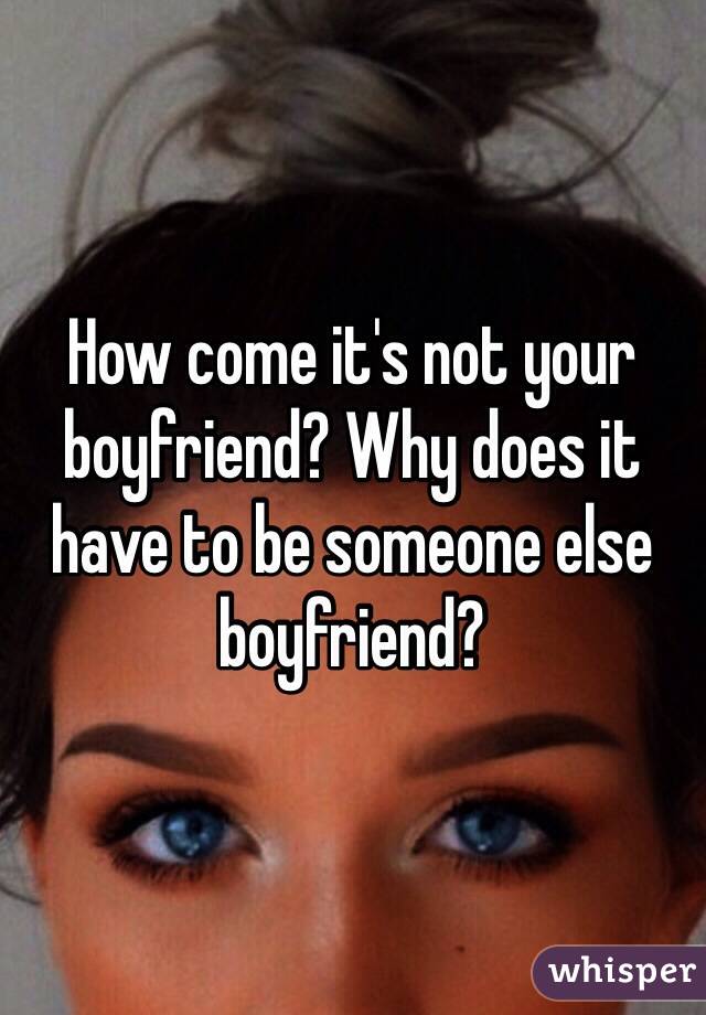 How come it's not your boyfriend? Why does it have to be someone else boyfriend?