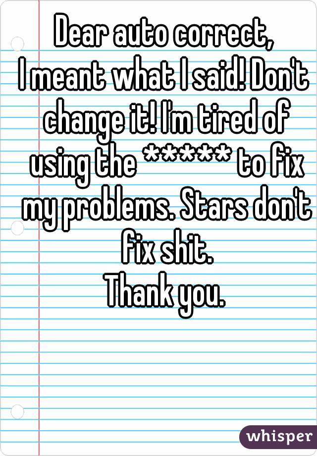 Dear auto correct,
I meant what I said! Don't change it! I'm tired of using the ***** to fix my problems. Stars don't fix shit.
Thank you.