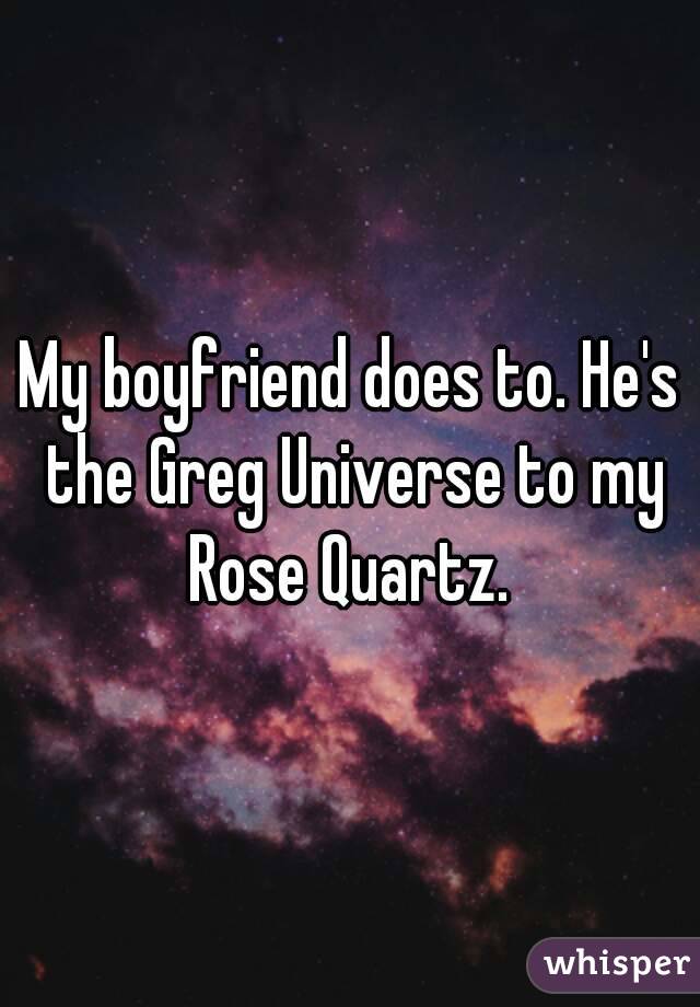 My boyfriend does to. He's the Greg Universe to my Rose Quartz. 