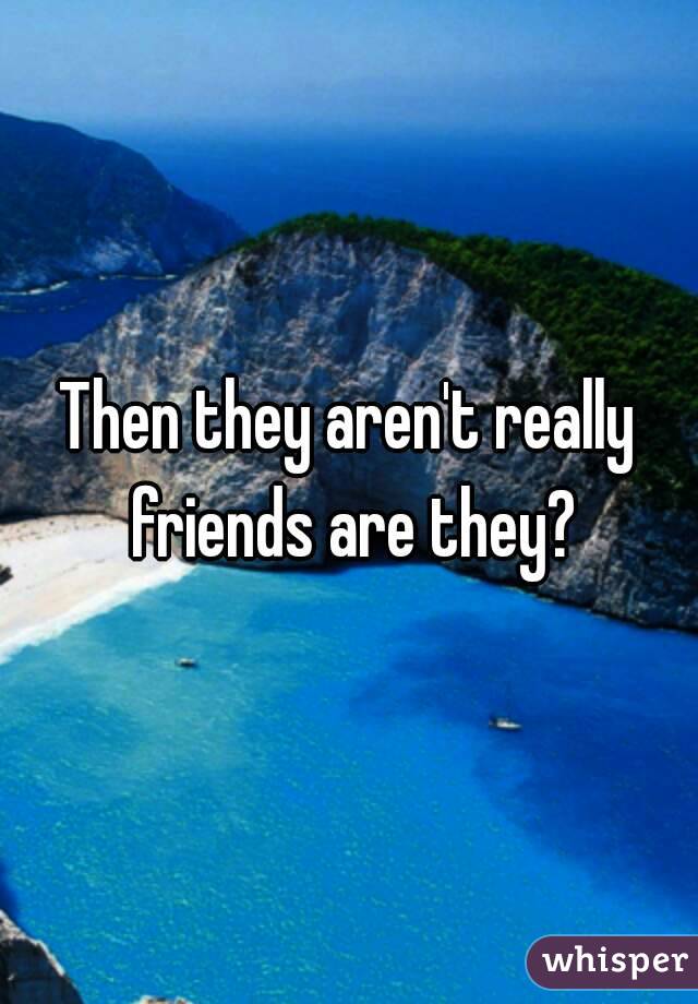 Then they aren't really friends are they?