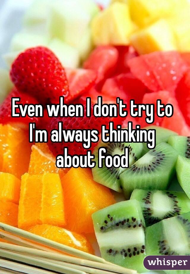 Even when I don't try to 
I'm always thinking 
about food