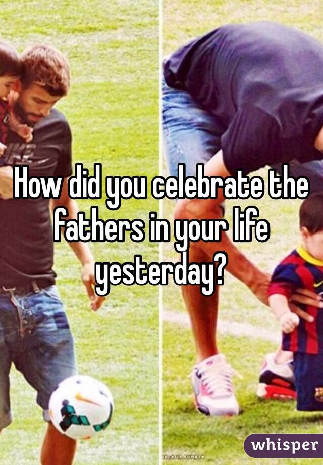 How did you celebrate the fathers in your life yesterday?