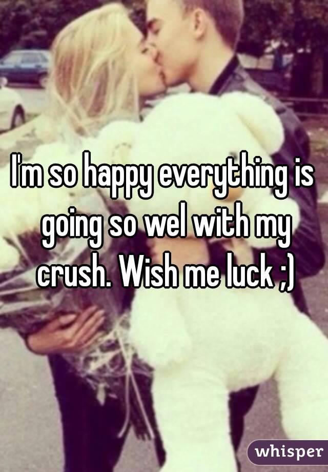 I'm so happy everything is going so wel with my crush. Wish me luck ;)