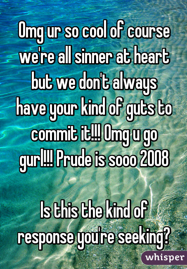 Omg ur so cool of course we're all sinner at heart but we don't always have your kind of guts to commit it!!! Omg u go gurl!!! Prude is sooo 2008

Is this the kind of response you're seeking?