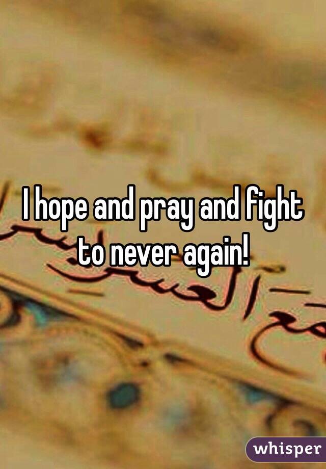 I hope and pray and fight to never again! 