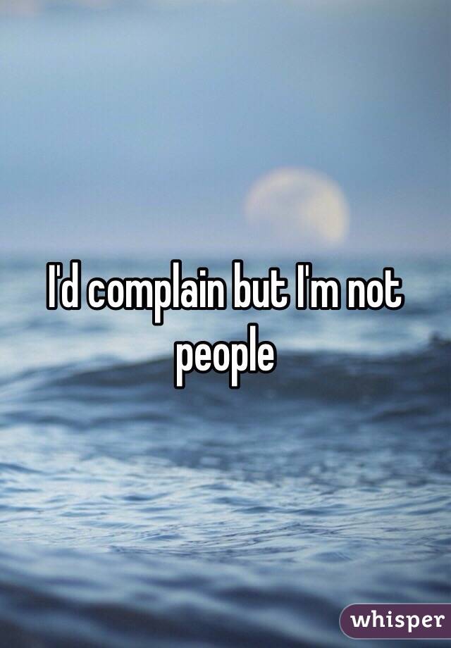 I'd complain but I'm not people 