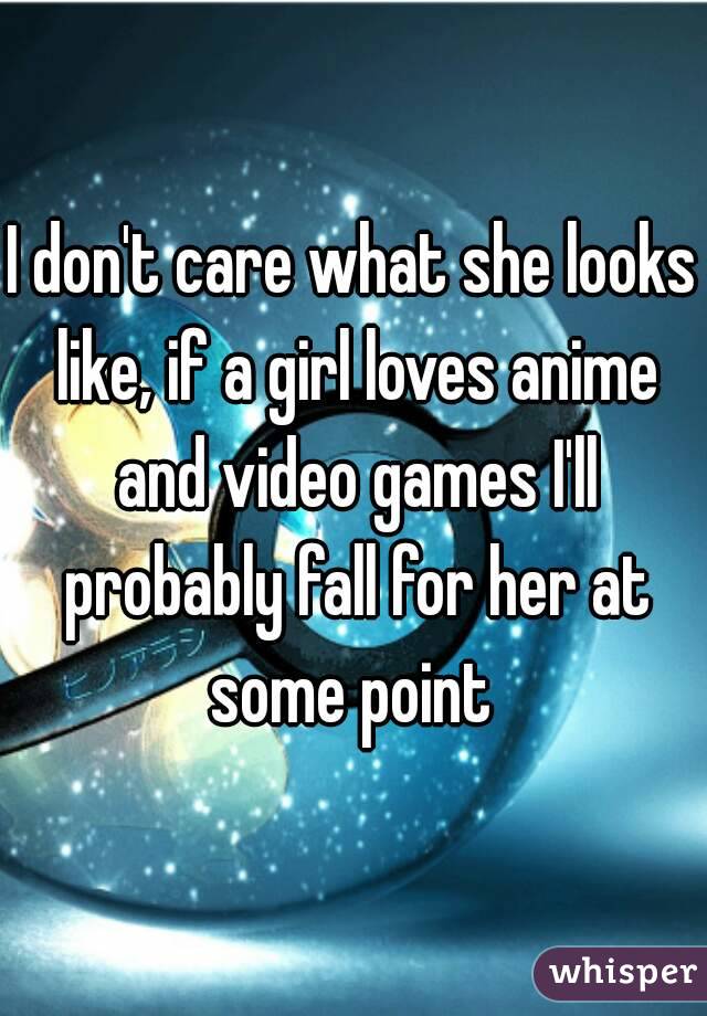 I don't care what she looks like, if a girl loves anime and video games I'll probably fall for her at some point 