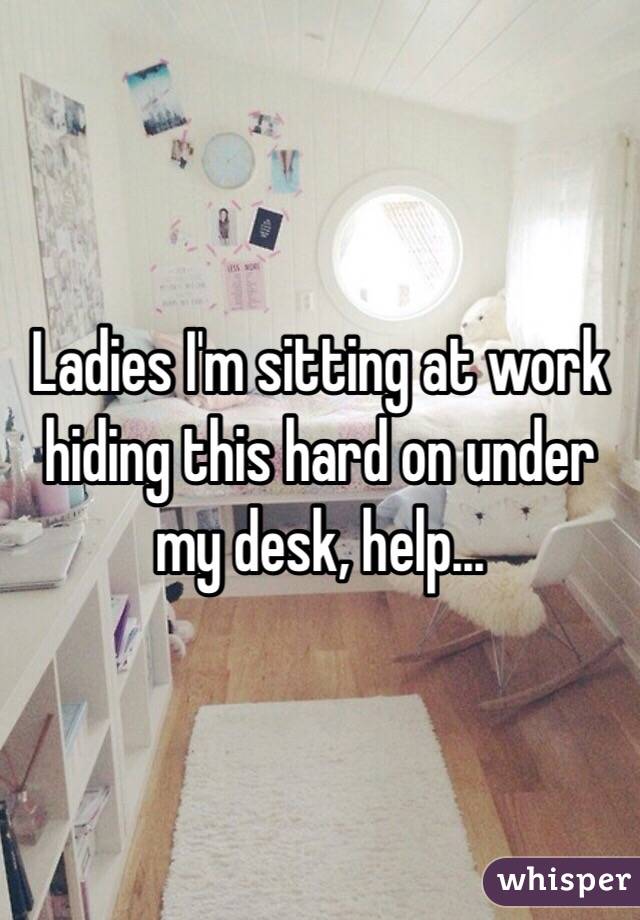 Ladies I'm sitting at work hiding this hard on under my desk, help...