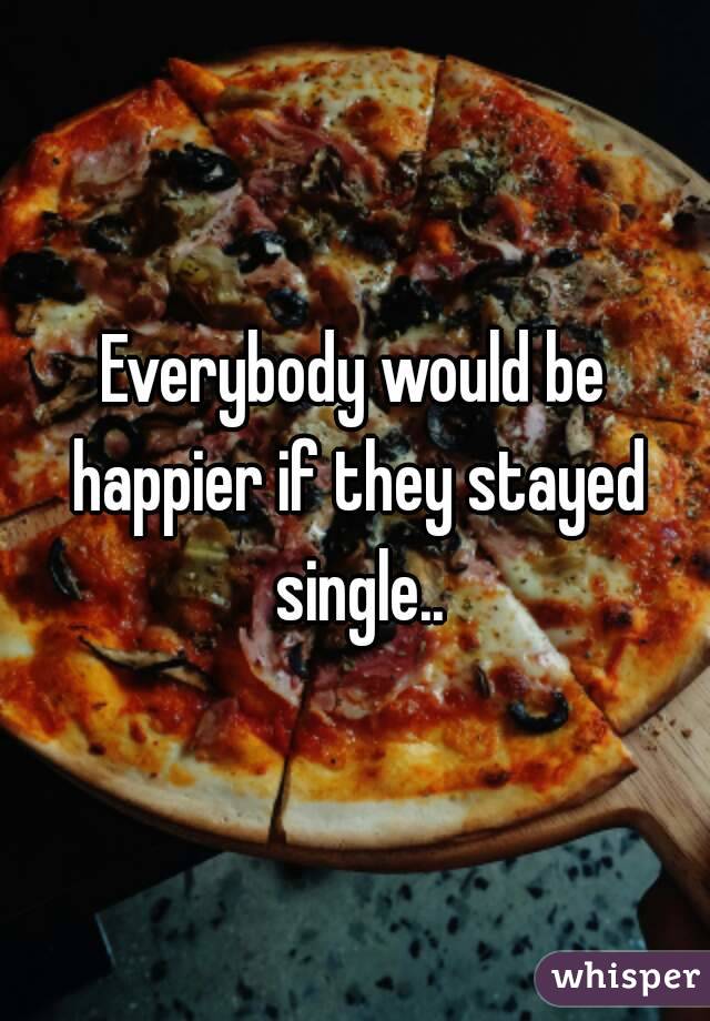 Everybody would be happier if they stayed single..