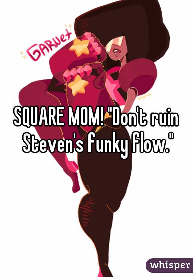 SQUARE MOM! "Don't ruin Steven's funky flow."