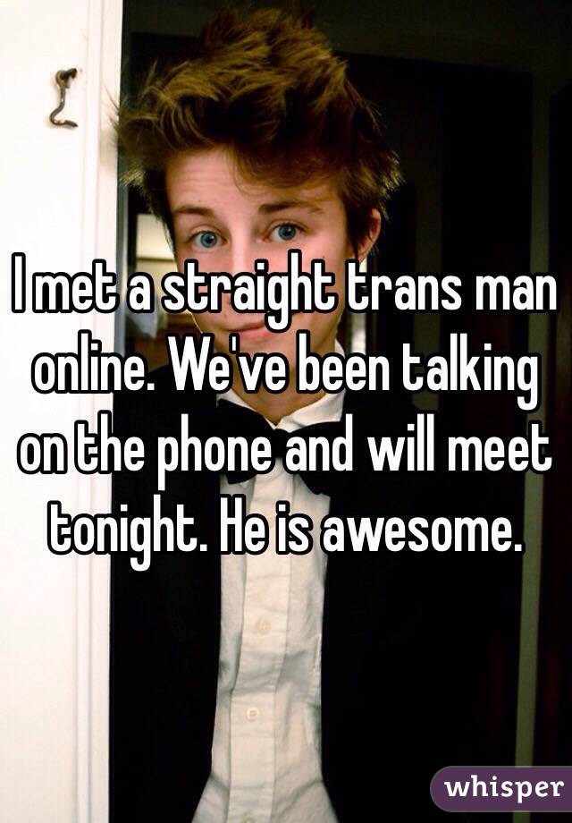 I met a straight trans man online. We've been talking on the phone and will meet tonight. He is awesome.