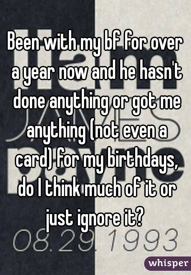 Been with my bf for over a year now and he hasn't done anything or got me anything (not even a card) for my birthdays, do I think much of it or just ignore it? 