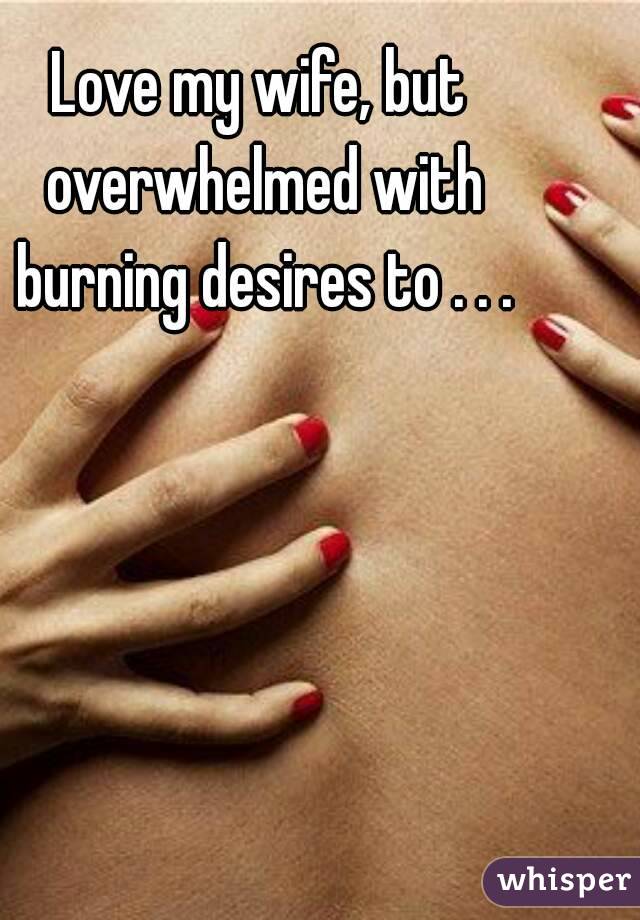 Love my wife, but 
overwhelmed with
burning desires to . . .