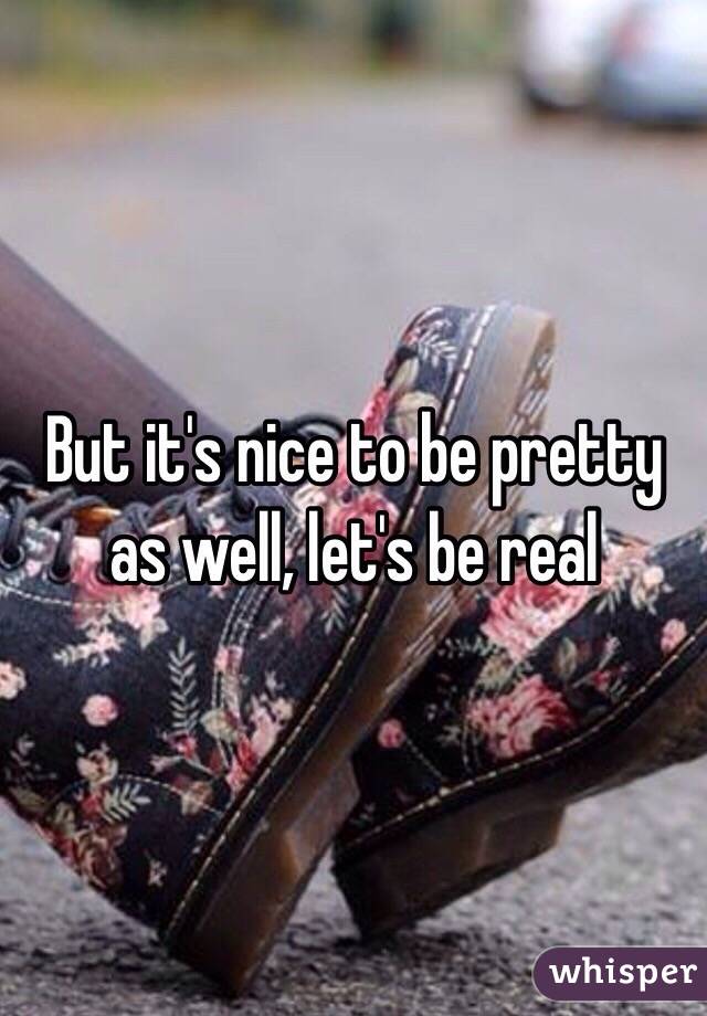 But it's nice to be pretty as well, let's be real 