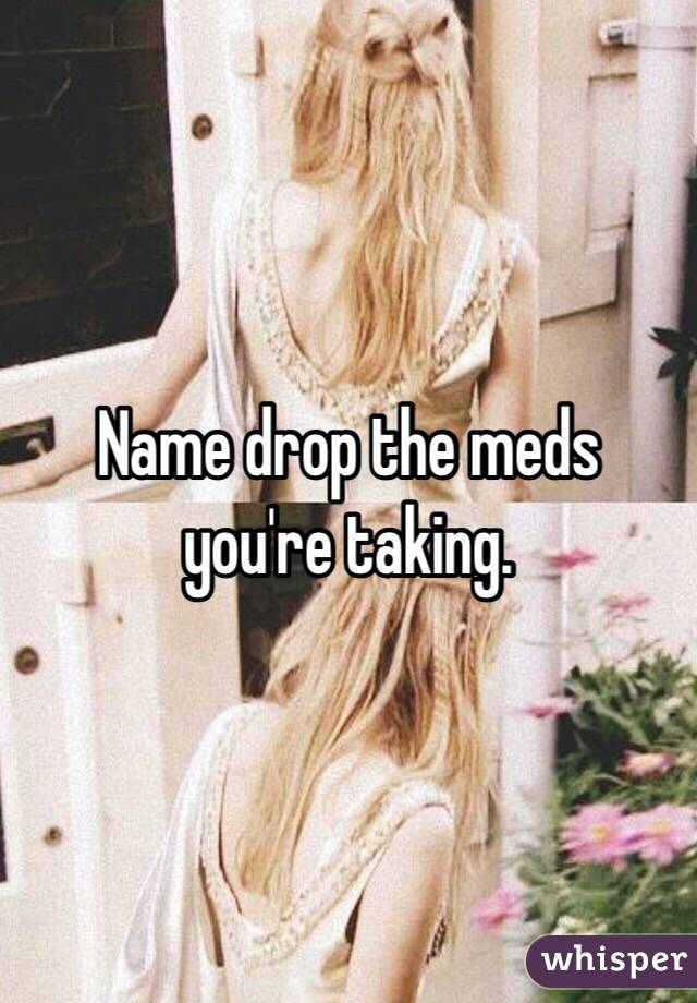 Name drop the meds you're taking.