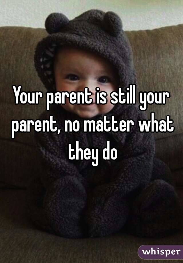 Your parent is still your parent, no matter what they do