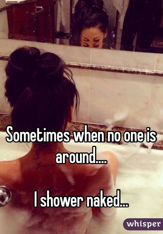 Sometimes when no one is around....

I shower naked...