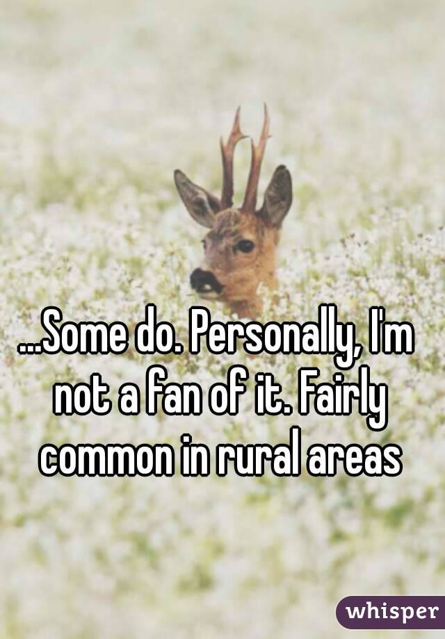 ...Some do. Personally, I'm not a fan of it. Fairly common in rural areas