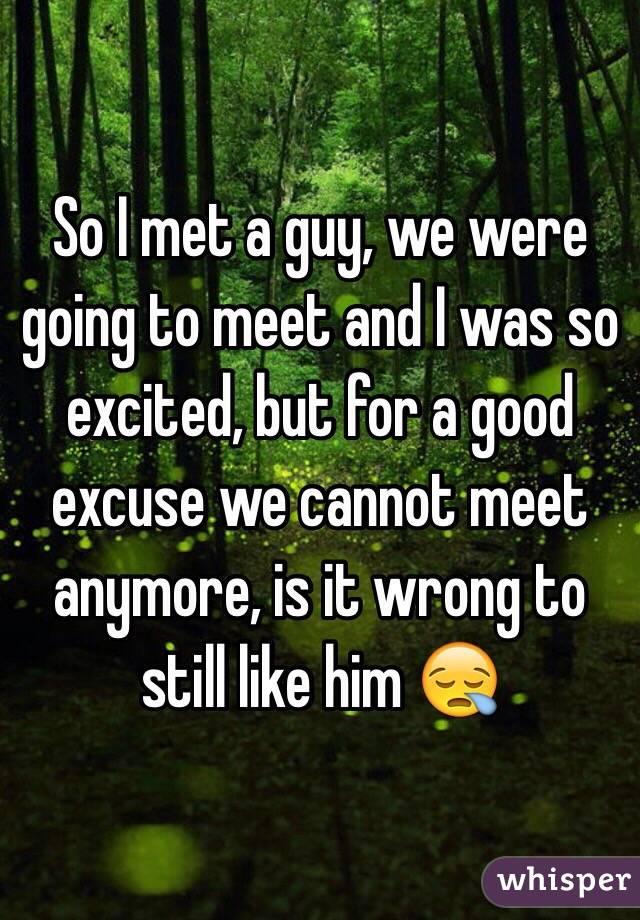 So I met a guy, we were going to meet and I was so excited, but for a good excuse we cannot meet anymore, is it wrong to still like him 😪