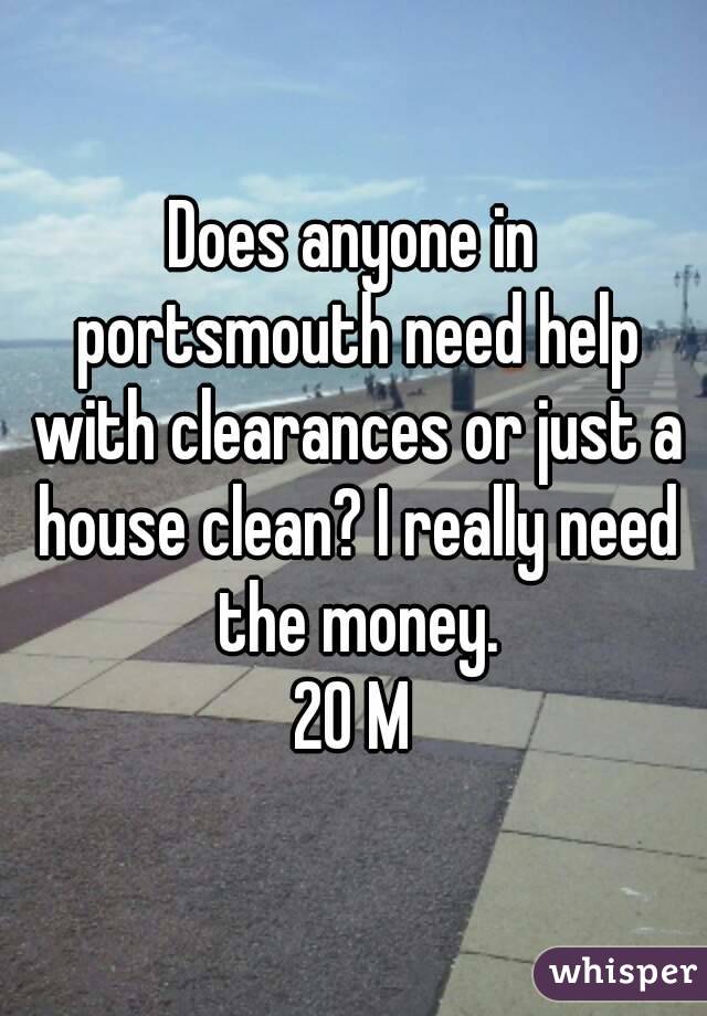 Does anyone in portsmouth need help with clearances or just a house clean? I really need the money.
20 M