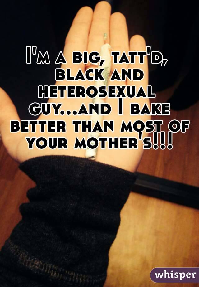 I'm a big, tatt'd, black and heterosexual  guy...and I bake better than most of your mother's!!!