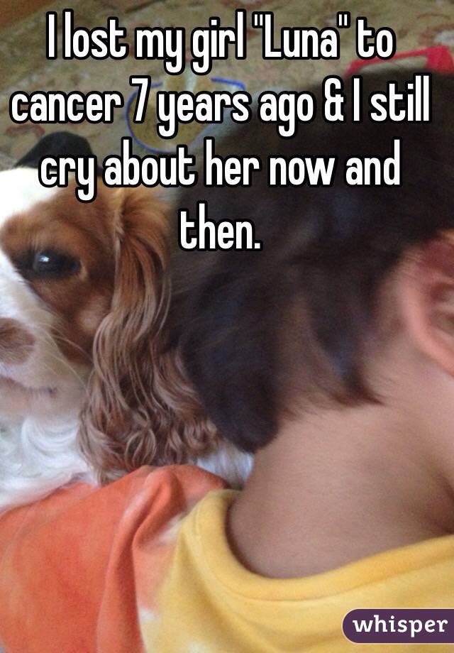 I lost my girl "Luna" to cancer 7 years ago & I still cry about her now and then.