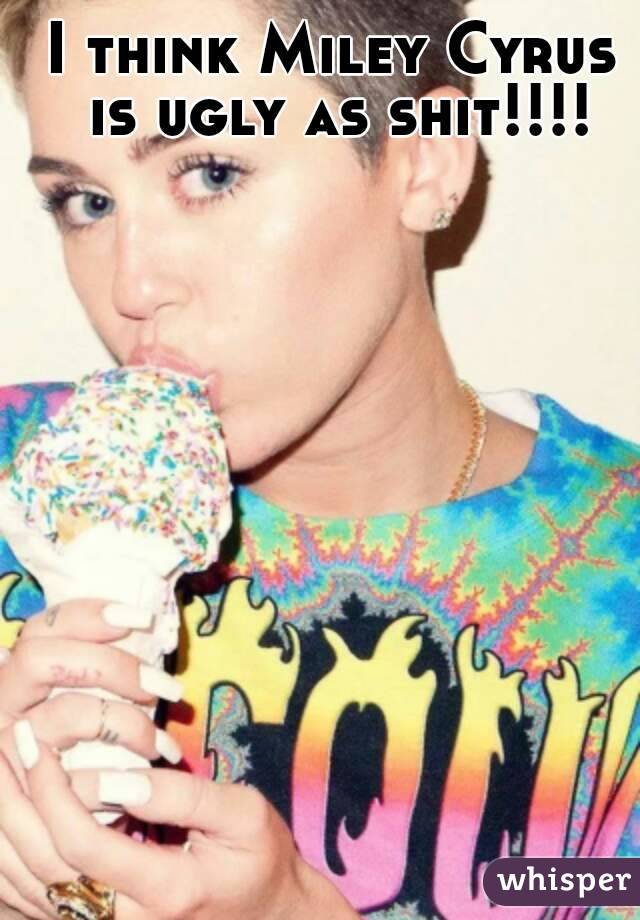 I think Miley Cyrus is ugly as shit!!!!