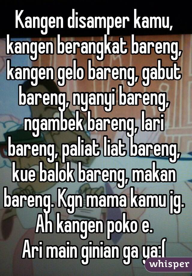 Kangen disamper kamu, kangen berangkat bareng, kangen gelo bareng, gabut bareng, nyanyi bareng, ngambek bareng, lari bareng, paliat liat bareng, kue balok bareng, makan bareng. Kgn mama kamu jg. Ah kangen poko e. 
Ari main ginian ga ya:(