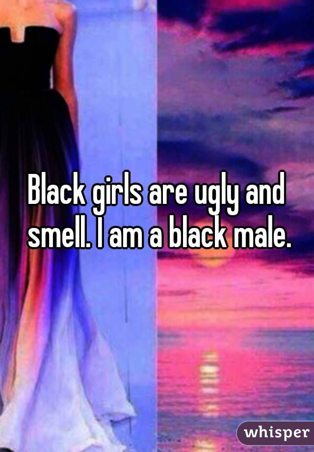 Black girls are ugly and smell. I am a black male.